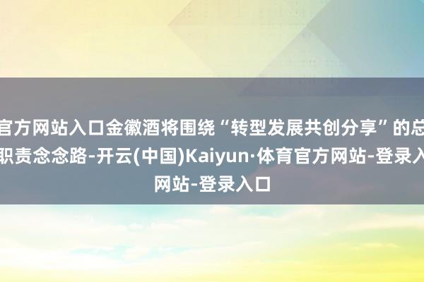 官方网站入口金徽酒将围绕“转型发展共创分享”的总体职责念念路-开云(中国)Kaiyun·体育官方网站-登录入口