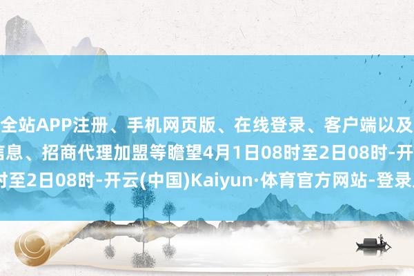 全站APP注册、手机网页版、在线登录、客户端以及发布平台优惠活动信息、招商代理加盟等瞻望4月1日08时至2日08时-开云(中国)Kaiyun·体育官方网站-登录入口