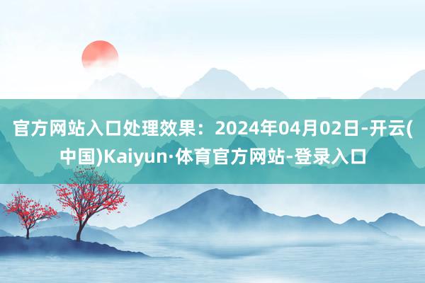 官方网站入口处理效果：2024年04月02日-开云(中国)Kaiyun·体育官方网站-登录入口