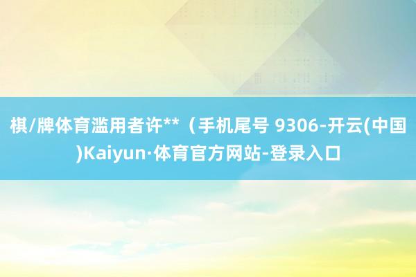 棋/牌体育滥用者许**（手机尾号 9306-开云(中国)Kaiyun·体育官方网站-登录入口