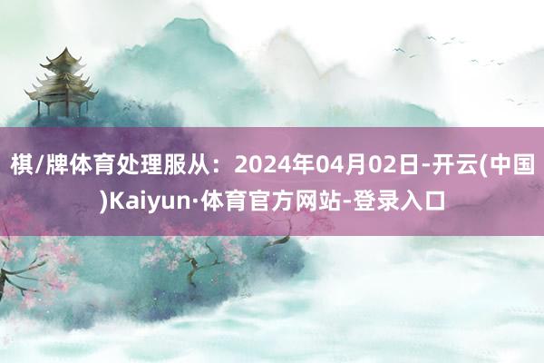 棋/牌体育处理服从：2024年04月02日-开云(中国)Kaiyun·体育官方网站-登录入口
