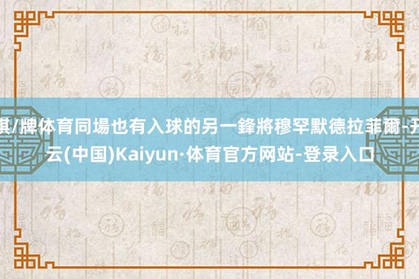 棋/牌体育同場也有入球的另一鋒將穆罕默德拉菲爾-开云(中国)Kaiyun·体育官方网站-登录入口