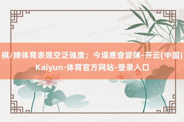 棋/牌体育表現空泛強度；今場應會變陣-开云(中国)Kaiyun·体育官方网站-登录入口