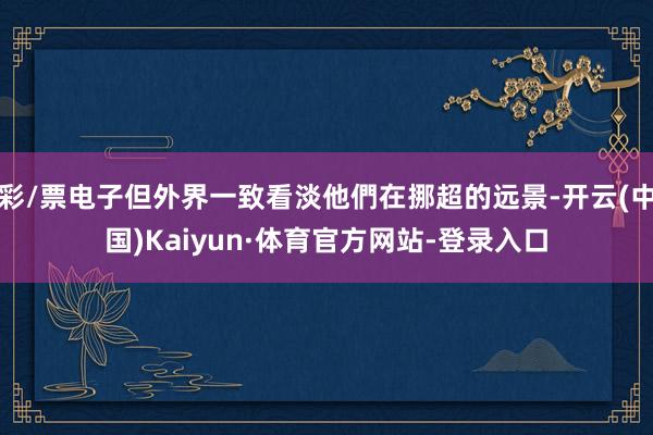 彩/票电子但外界一致看淡他們在挪超的远景-开云(中国)Kaiyun·体育官方网站-登录入口
