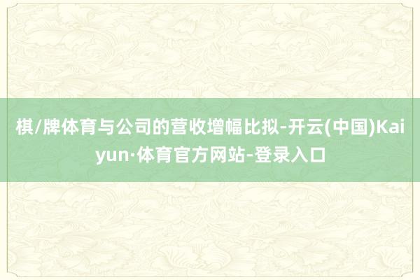 棋/牌体育与公司的营收增幅比拟-开云(中国)Kaiyun·体育官方网站-登录入口