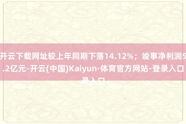 开云下载网址较上年同期下落14.12%；竣事净利润5.2亿元-开云(中国)Kaiyun·体育官方网站-登录入口