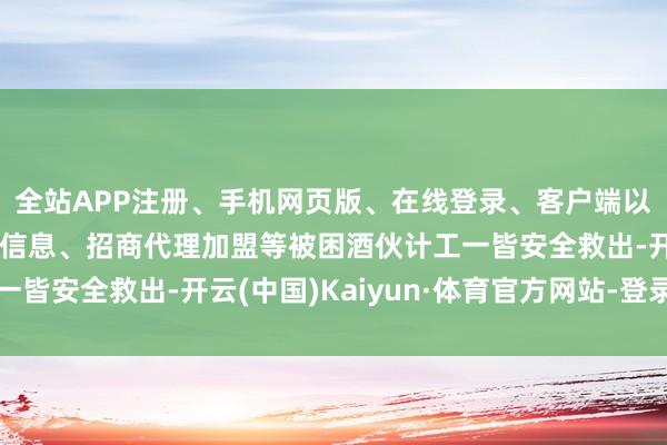 全站APP注册、手机网页版、在线登录、客户端以及发布平台优惠活动信息、招商代理加盟等被困酒伙计工一皆安全救出-开云(中国)Kaiyun·体育官方网站-登录入口