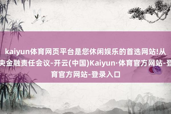 kaiyun体育网页平台是您休闲娱乐的首选网站!从客岁中央金融责任会议-开云(中国)Kaiyun·体育官方网站-登录入口