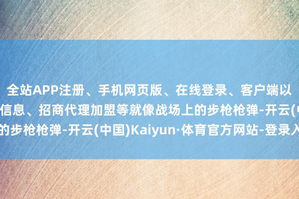 全站APP注册、手机网页版、在线登录、客户端以及发布平台优惠活动信息、招商代理加盟等就像战场上的步枪枪弹-开云(中国)Kaiyun·体育官方网站-登录入口