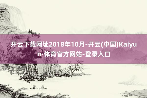 开云下载网址 2018年10月-开云(中国)Kaiyun·体育官方网站-登录入口