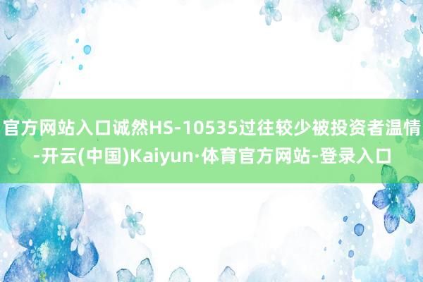 官方网站入口诚然HS-10535过往较少被投资者温情-开云(中国)Kaiyun·体育官方网站-登录入口
