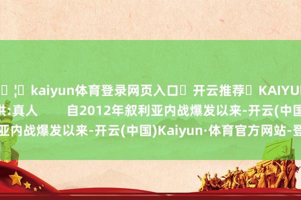 🦄kaiyun体育登录网页入口✅开云推荐✅KAIYUN SPORTS为您提供:真人        自2012年叙利亚内战爆发以来-开云(中国)Kaiyun·体育官方网站-登录入口