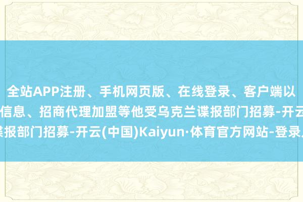 全站APP注册、手机网页版、在线登录、客户端以及发布平台优惠活动信息、招商代理加盟等他受乌克兰谍报部门招募-开云(中国)Kaiyun·体育官方网站-登录入口