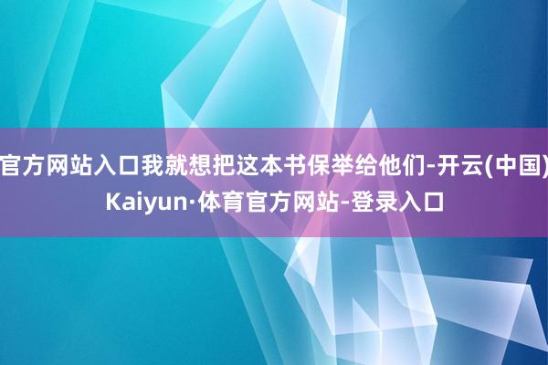 官方网站入口我就想把这本书保举给他们-开云(中国)Kaiyun·体育官方网站-登录入口