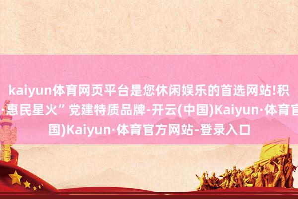 kaiyun体育网页平台是您休闲娱乐的首选网站!积极打造“普惠金融·惠民星火”党建特质品牌-开云(中国)Kaiyun·体育官方网站-登录入口