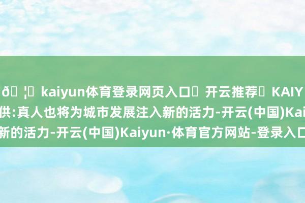 🦄kaiyun体育登录网页入口✅开云推荐✅KAIYUN SPORTS为您提供:真人也将为城市发展注入新的活力-开云(中国)Kaiyun·体育官方网站-登录入口