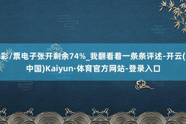 彩/票电子张开剩余74%_我翻看着一条条评述-开云(中国)Kaiyun·体育官方网站-登录入口