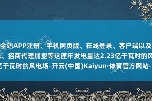 全站APP注册、手机网页版、在线登录、客户端以及发布平台优惠活动信息、招商代理加盟等这座年发电量达2.23亿千瓦时的风电场-开云(中国)Kaiyun·体育官方网站-登录入口