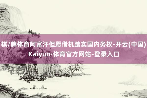棋/牌体育阿富汗但愿借机踏实国内务权-开云(中国)Kaiyun·体育官方网站-登录入口