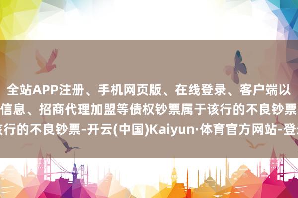 全站APP注册、手机网页版、在线登录、客户端以及发布平台优惠活动信息、招商代理加盟等债权钞票属于该行的不良钞票-开云(中国)Kaiyun·体育官方网站-登录入口