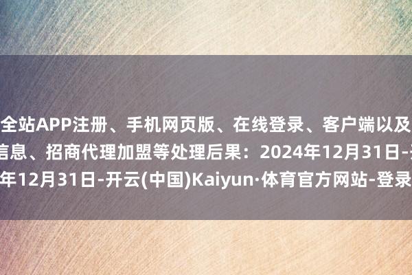 全站APP注册、手机网页版、在线登录、客户端以及发布平台优惠活动信息、招商代理加盟等处理后果:2024年12月31日-开云(中国)Kaiyun·体育官方网站-登录入口