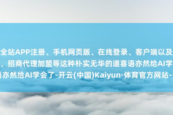 全站APP注册、手机网页版、在线登录、客户端以及发布平台优惠活动信息、招商代理加盟等这种朴实无华的道喜语亦然给AI学会了-开云(中国)Kaiyun·体育官方网站-登录入口