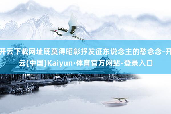开云下载网址既莫得昭彰抒发征东说念主的愁念念-开云(中国)Kaiyun·体育官方网站-登录入口