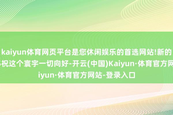 kaiyun体育网页平台是您休闲娱乐的首选网站!新的一年! 2025祝这个寰宇一切向好-开云(中国)Kaiyun·体育官方网站-登录入口