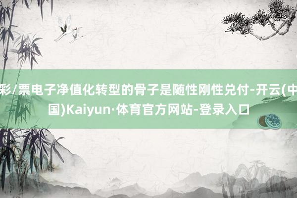 彩/票电子净值化转型的骨子是随性刚性兑付-开云(中国)Kaiyun·体育官方网站-登录入口