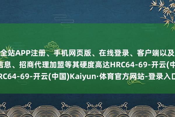 全站APP注册、手机网页版、在线登录、客户端以及发布平台优惠活动信息、招商代理加盟等其硬度高达HRC64-69-开云(中国)Kaiyun·体育官方网站-登录入口
