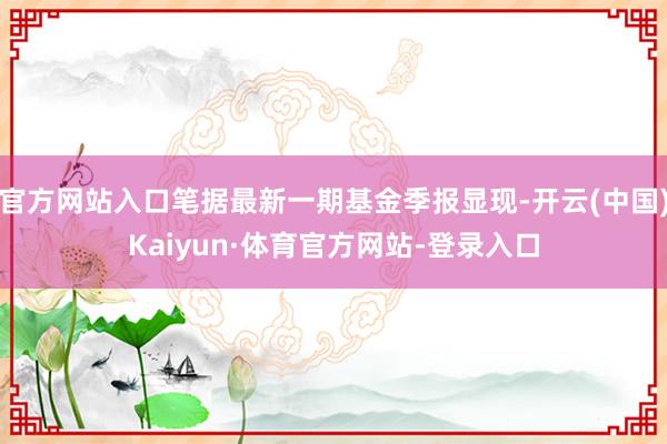 官方网站入口笔据最新一期基金季报显现-开云(中国)Kaiyun·体育官方网站-登录入口