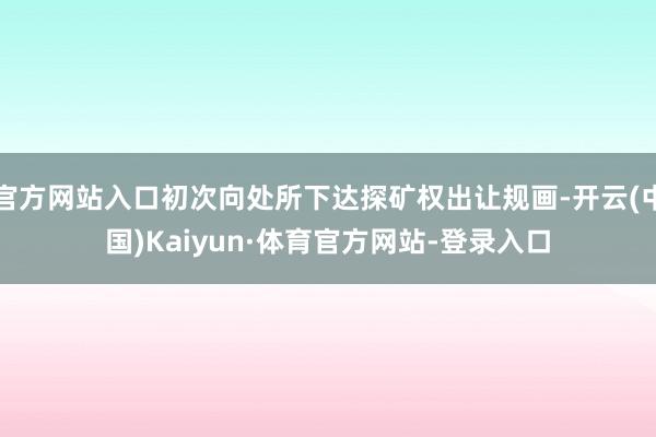 官方网站入口初次向处所下达探矿权出让规画-开云(中国)Kaiyun·体育官方网站-登录入口