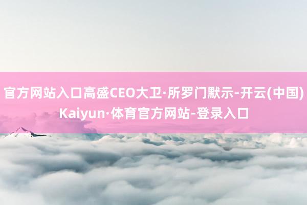 官方网站入口高盛CEO大卫·所罗门默示-开云(中国)Kaiyun·体育官方网站-登录入口