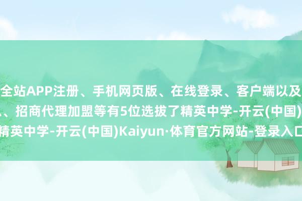 全站APP注册、手机网页版、在线登录、客户端以及发布平台优惠活动信息、招商代理加盟等有5位选拔了精英中学-开云(中国)Kaiyun·体育官方网站-登录入口