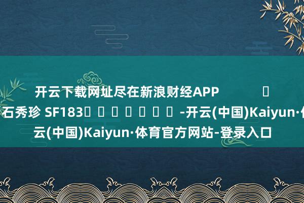 开云下载网址尽在新浪财经APP 包袱剪辑:石秀珍 SF183 -开云(中国)Kaiyun·体育官方网站-登录入口