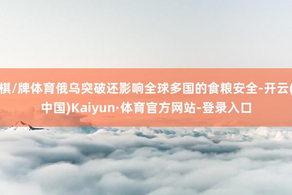 棋/牌体育俄乌突破还影响全球多国的食粮安全-开云(中国)Kaiyun·体育官方网站-登录入口