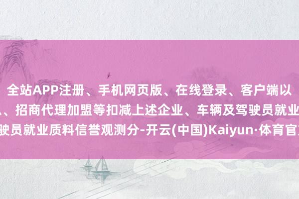 全站APP注册、手机网页版、在线登录、客户端以及发布平台优惠活动信息、招商代理加盟等扣减上述企业、车辆及驾驶员就业质料信誉观测分-开云(中国)Kaiyun·体育官方网站-登录入口