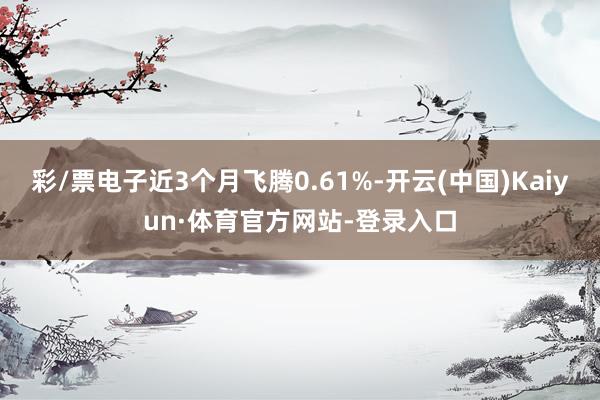 彩/票电子近3个月飞腾0.61%-开云(中国)Kaiyun·体育官方网站-登录入口