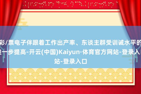 彩/票电子伴跟着工作出产率、东谈主群受训诫水平的进一步提高-开云(中国)Kaiyun·体育官方网站-登录入口