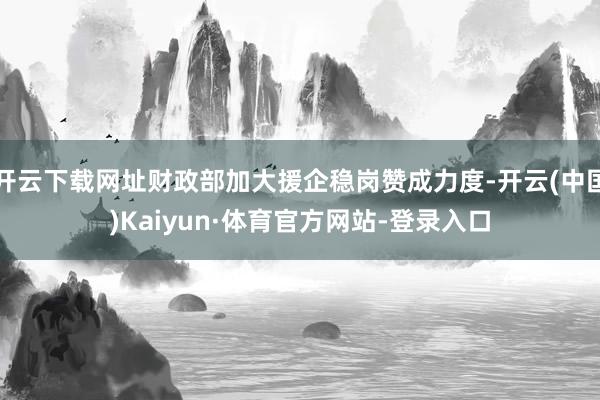 开云下载网址财政部加大援企稳岗赞成力度-开云(中国)Kaiyun·体育官方网站-登录入口