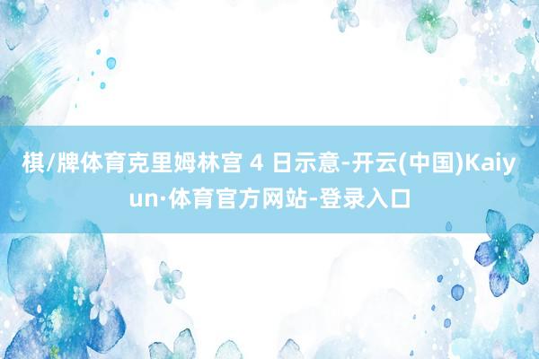 棋/牌体育克里姆林宫 4 日示意-开云(中国)Kaiyun·体育官方网站-登录入口