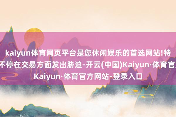 kaiyun体育网页平台是您休闲娱乐的首选网站!特朗普自当选以来不停在交易方面发出胁迫-开云(中国)Kaiyun·体育官方网站-登录入口