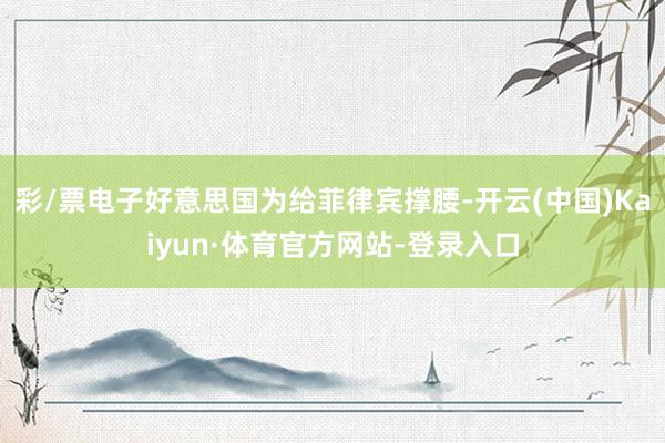 彩/票电子好意思国为给菲律宾撑腰-开云(中国)Kaiyun·体育官方网站-登录入口