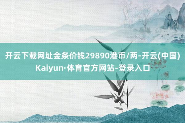 开云下载网址金条价钱29890港币/两-开云(中国)Kaiyun·体育官方网站-登录入口