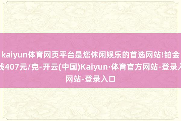 kaiyun体育网页平台是您休闲娱乐的首选网站!铂金价钱407元/克-开云(中国)Kaiyun·体育官方网站-登录入口