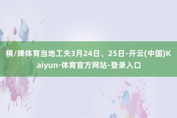 棋/牌体育当地工夫3月24日、25日-开云(中国)Kaiyun·体育官方网站-登录入口