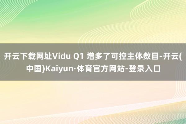开云下载网址Vidu Q1 增多了可控主体数目-开云(中国)Kaiyun·体育官方网站-登录入口