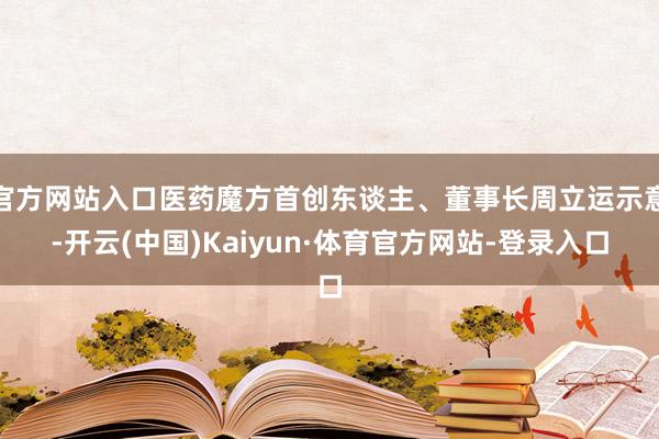 官方网站入口医药魔方首创东谈主、董事长周立运示意-开云(中国)Kaiyun·体育官方网站-登录入口