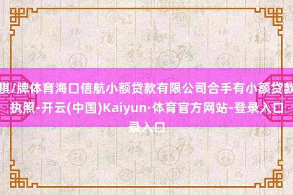 棋/牌体育海口信航小额贷款有限公司合手有小额贷款执照-开云(中国)Kaiyun·体育官方网站-登录入口