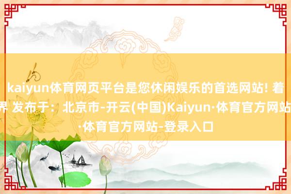 kaiyun体育网页平台是您休闲娱乐的首选网站! 着手：金融界 发布于：北京市-开云(中国)Kaiyun·体育官方网站-登录入口